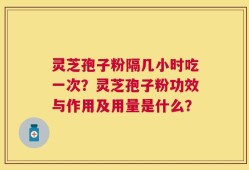 灵芝孢子粉隔几小时吃一次？灵芝孢子粉功效与作用及用量是什么？