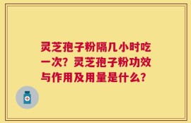 灵芝孢子粉隔几小时吃一次？灵芝孢子粉功效与作用及用量是什么？