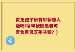 灵芝孢子粉有甲状腺人能喝吗(甲状腺患者可否食用灵芝孢子粉？)