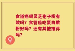 食道癌喝灵芝孢子粉有效吗？食管癌吃蛋白质粉好吗？还有其他推荐吗？