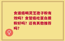食道癌喝灵芝孢子粉有效吗？食管癌吃蛋白质粉好吗？还有其他推荐吗？