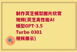 制作灵芝模型图片欣赏视频(灵芝高性能AI模型GPT-3.5 Turbo 0301视频展示)