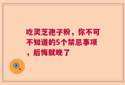 吃灵芝孢子粉，你不可不知道的5个禁忌事项，后悔就晚了
