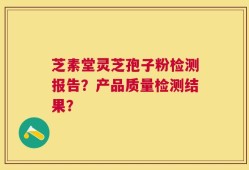 芝素堂灵芝孢子粉检测报告？产品质量检测结果？