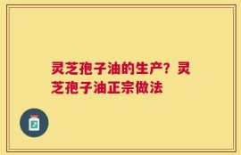 灵芝孢子油的生产？灵芝孢子油正宗做法