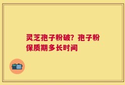 灵芝孢子粉破？孢子粉保质期多长时间