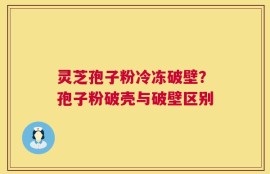 灵芝孢子粉冷冻破壁？孢子粉破壳与破壁区别