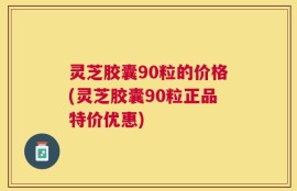 灵芝胶囊90粒的价格(灵芝胶囊90粒正品特价优惠)