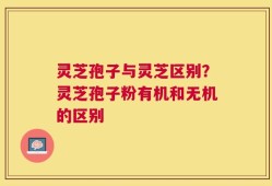 灵芝孢子与灵芝区别？灵芝孢子粉有机和无机的区别
