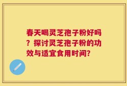春天喝灵芝孢子粉好吗？探讨灵芝孢子粉的功效与适宜食用时间？