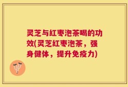 灵芝与红枣泡茶喝的功效(灵芝红枣泡茶，强身健体，提升免疫力)