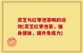 灵芝与红枣泡茶喝的功效(灵芝红枣泡茶，强身健体，提升免疫力)