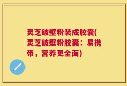 灵芝破壁粉装成胶囊(灵芝破壁粉胶囊：易携带，营养更全面)