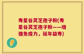 寿星谷灵芝孢子粉(寿星谷灵芝孢子粉——增强免疫力，延年益寿)
