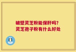 破壁灵芝粉能保肝吗？灵芝孢子粉有什么好处