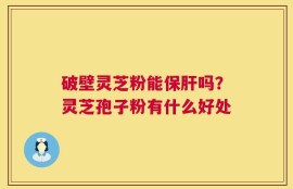 破壁灵芝粉能保肝吗？灵芝孢子粉有什么好处