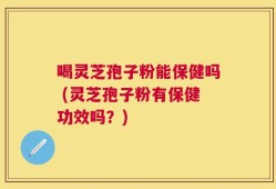 喝灵芝孢子粉能保健吗 (灵芝孢子粉有保健功效吗？)