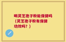 喝灵芝孢子粉能保健吗 (灵芝孢子粉有保健功效吗？)