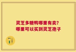 灵芝多糖鸭哪里有卖？哪里可以买到灵芝孢子
