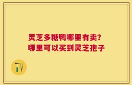 灵芝多糖鸭哪里有卖？哪里可以买到灵芝孢子