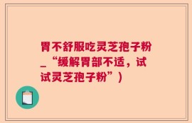 胃不舒服吃灵芝孢子粉_“缓解胃部不适，试试灵芝孢子粉”)