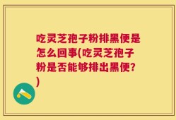 吃灵芝孢子粉排黑便是怎么回事(吃灵芝孢子粉是否能够排出黑便？)