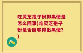 吃灵芝孢子粉排黑便是怎么回事(吃灵芝孢子粉是否能够排出黑便？)