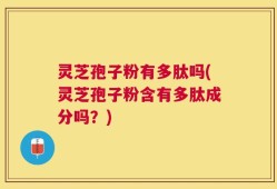 灵芝孢子粉有多肽吗(灵芝孢子粉含有多肽成分吗？)
