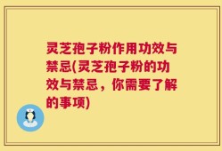 灵芝孢子粉作用功效与禁忌(灵芝孢子粉的功效与禁忌，你需要了解的事项)