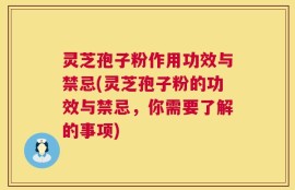 灵芝孢子粉作用功效与禁忌(灵芝孢子粉的功效与禁忌，你需要了解的事项)