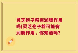 灵芝孢子粉有润肠作用吗(灵芝孢子粉可能有润肠作用，你知道吗？