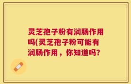 灵芝孢子粉有润肠作用吗(灵芝孢子粉可能有润肠作用，你知道吗？