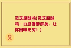 灵芝原酥鸡(灵芝原酥鸡：口感香酥鲜美，让你回味无穷！)