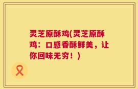 灵芝原酥鸡(灵芝原酥鸡：口感香酥鲜美，让你回味无穷！)