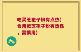 吃灵芝孢子粉有点热(食用灵芝孢子粉有热性，需慎用)