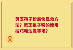 灵芝孢子粉最快显效方法？灵芝孢子粉的使用技巧和注意事项？