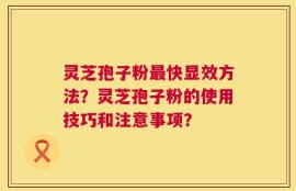 灵芝孢子粉最快显效方法？灵芝孢子粉的使用技巧和注意事项？