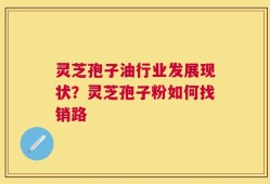 灵芝孢子油行业发展现状？灵芝孢子粉如何找销路