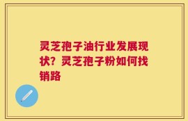 灵芝孢子油行业发展现状？灵芝孢子粉如何找销路