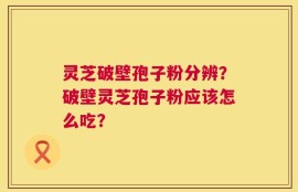 灵芝破壁孢子粉分辨？破壁灵芝孢子粉应该怎么吃？