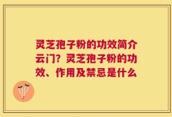 灵芝孢子粉的功效简介云门？灵芝孢子粉的功效、作用及禁忌是什么