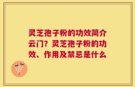 灵芝孢子粉的功效简介云门？灵芝孢子粉的功效、作用及禁忌是什么