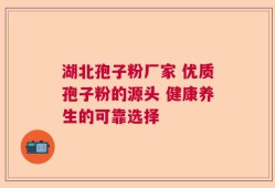 湖北孢子粉厂家 优质孢子粉的源头 健康养生的可靠选择