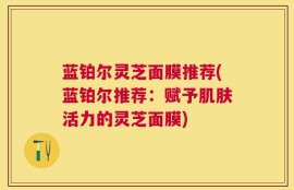 蓝铂尔灵芝面膜推荐(蓝铂尔推荐：赋予肌肤活力的灵芝面膜)