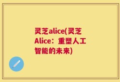 灵芝alice(灵芝Alice：重塑人工智能的未来)