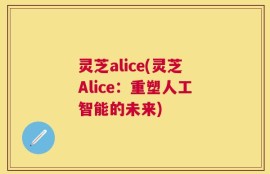 灵芝alice(灵芝Alice：重塑人工智能的未来)