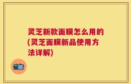 灵芝新款面膜怎么用的(灵芝面膜新品使用方法详解)