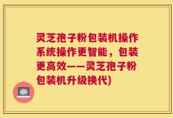 灵芝孢子粉包装机操作系统操作更智能，包装更高效——灵芝孢子粉包装机升级换代)