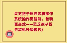 灵芝孢子粉包装机操作系统操作更智能，包装更高效——灵芝孢子粉包装机升级换代)