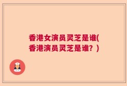 香港女演员灵芝是谁(香港演员灵芝是谁？)